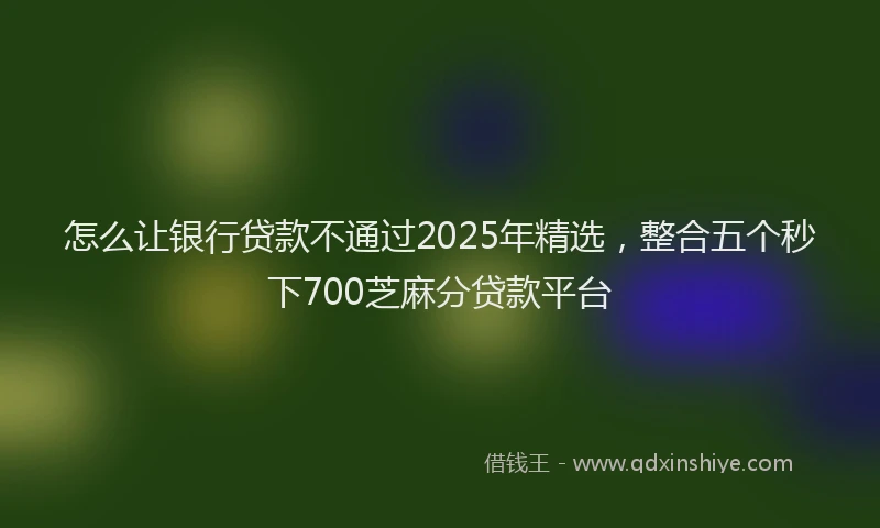 怎么让银行贷款不通过2025年精选，整合五个秒下700芝麻分贷款平台