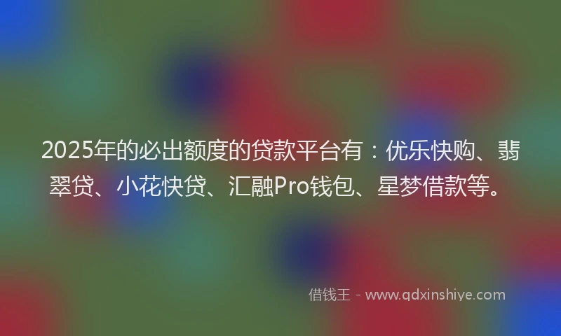 2025年的必出额度的贷款平台有：优乐快购、翡翠贷、小花快贷、汇融Pro钱包、星梦借款等。