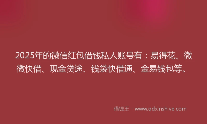 2025年的微信红包借钱私人账号有：易得花、微微快借、现金贷途、钱袋快借通、金易钱包等。