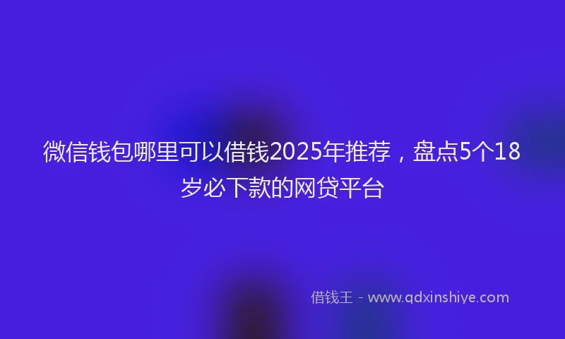 微信钱包哪里可以借钱2025年推荐，盘点5个18岁必下款的网贷平台