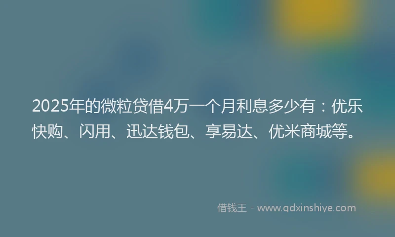 2025年的微粒贷借4万一个月利息多少有：优乐快购、闪用、迅达钱包、享易达、优米商城等。