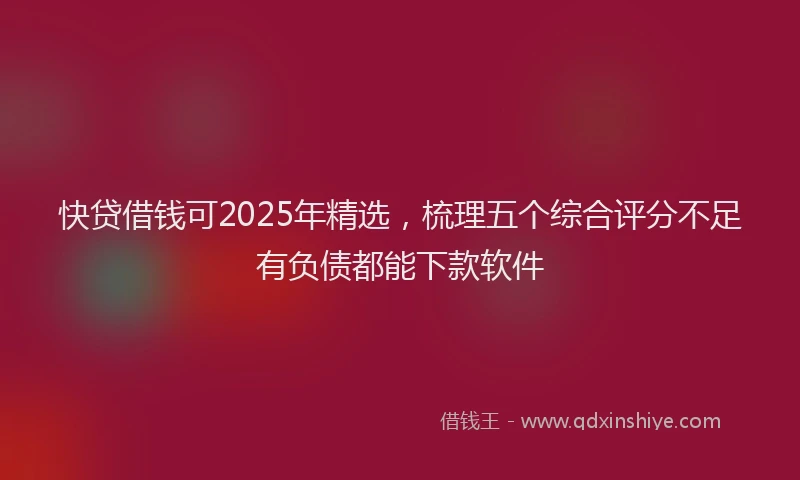 快贷借钱可2025年精选，梳理五个综合评分不足有负债都能下款软件