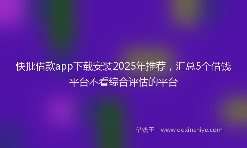快批借款app下载安装2025年推荐，汇总5个借钱平台不看综合评估的平台