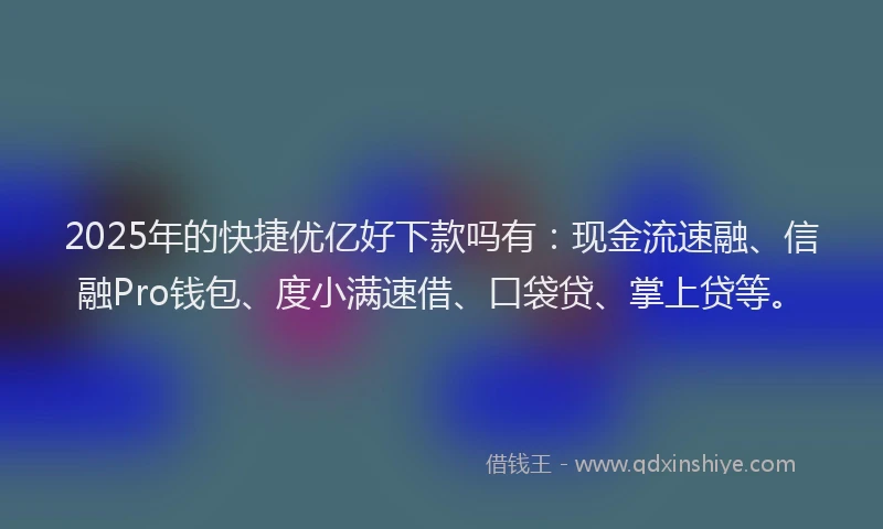 2025年的快捷优亿好下款吗有：现金流速融、信融Pro钱包、度小满速借、口袋贷、掌上贷等。