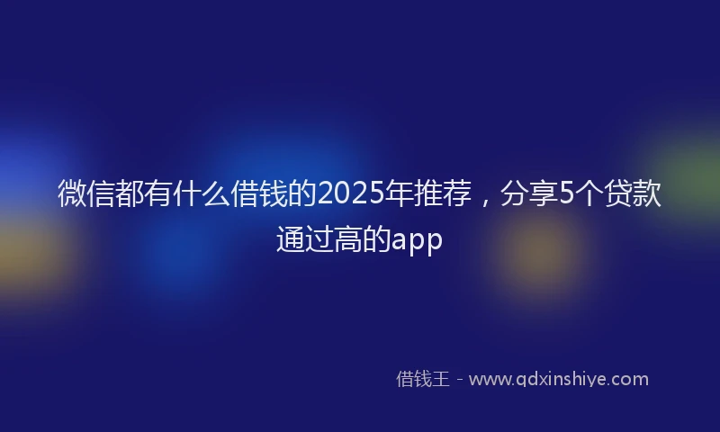 微信都有什么借钱的2025年推荐，分享5个贷款通过高的app