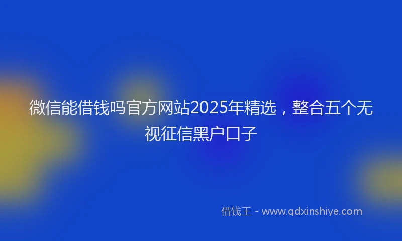 微信能借钱吗官方网站2025年精选，整合五个无视征信黑户口子