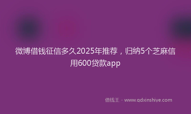 微博借钱征信多久2025年推荐，归纳5个芝麻信用600贷款app