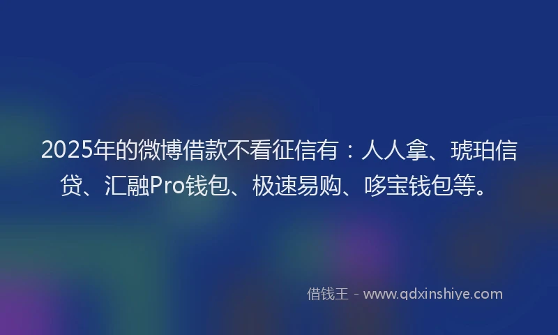 2025年的微博借款不看征信有：人人拿、琥珀信贷、汇融Pro钱包、极速易购、哆宝钱包等。