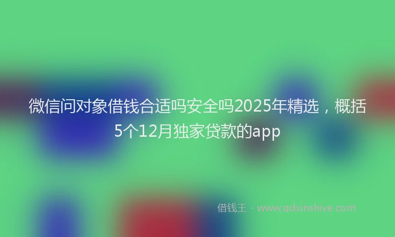 微信问对象借钱合适吗安全吗2025年精选，概括5个12月独家贷款的app