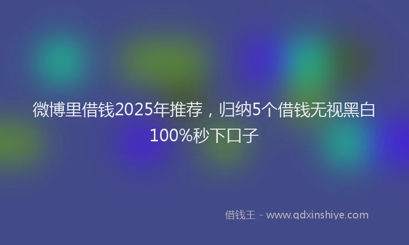 微博里借钱2025年推荐，归纳5个借钱无视黑白100%秒下口子