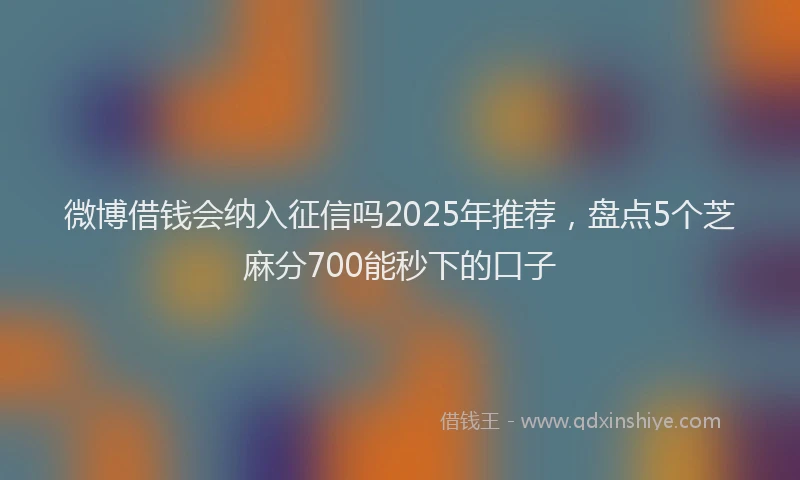 微博借钱会纳入征信吗2025年推荐，盘点5个芝麻分700能秒下的口子