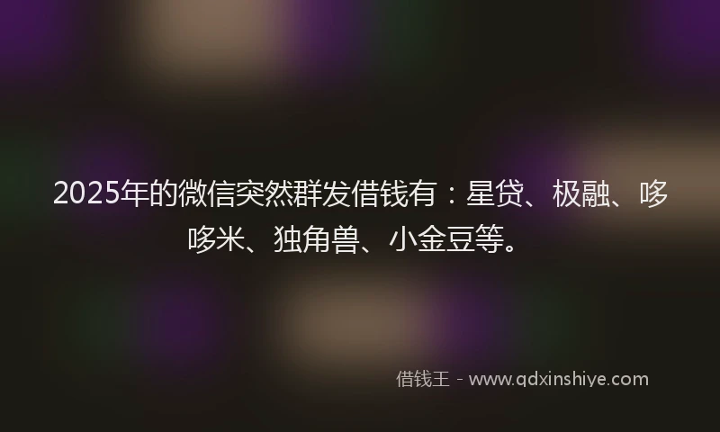 2025年的微信突然群发借钱有：星贷、极融、哆哆米、独角兽、小金豆等。