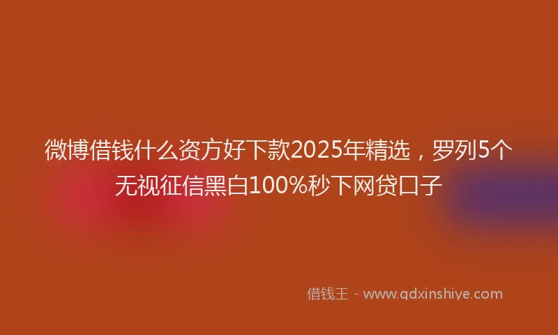 微博借钱什么资方好下款2025年精选，罗列5个无视征信黑白100%秒下网贷口子