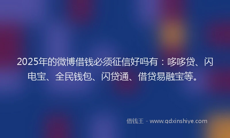 2025年的微博借钱必须征信好吗有：哆哆贷、闪电宝、全民钱包、闪贷通、借贷易融宝等。