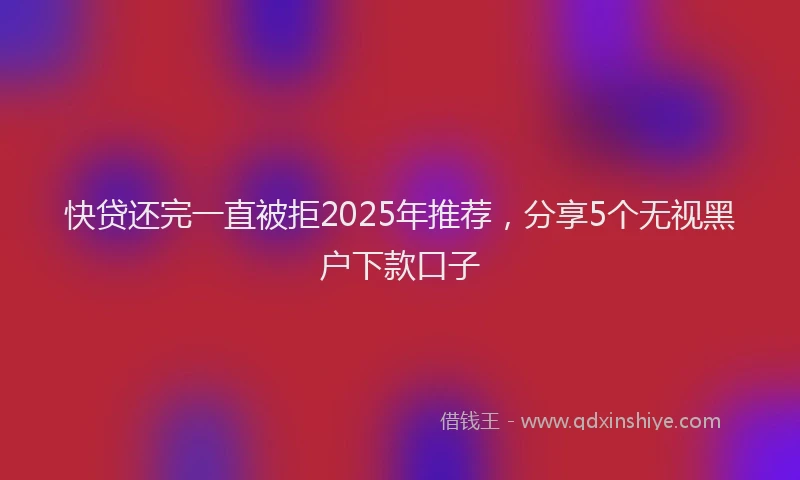 快贷还完一直被拒2025年推荐，分享5个无视黑户下款口子