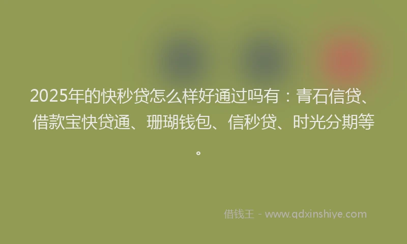 2025年的快秒贷怎么样好通过吗有：青石信贷、借款宝快贷通、珊瑚钱包、信秒贷、时光分期等。