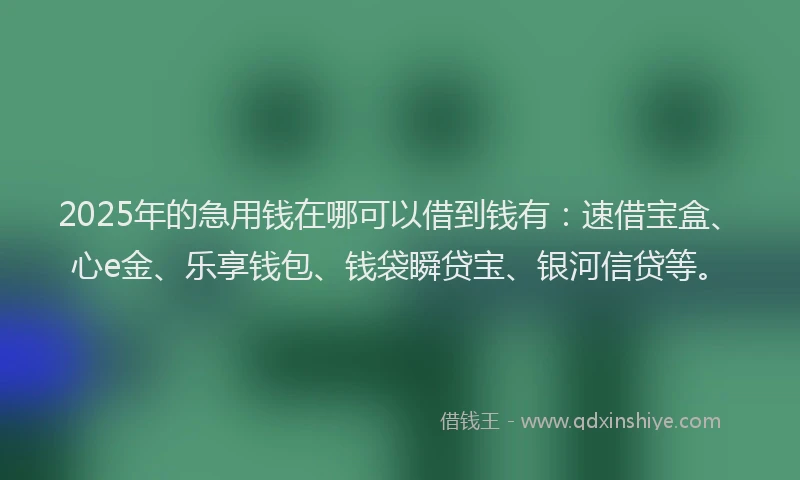 2025年的急用钱在哪可以借到钱有：速借宝盒、心e金、乐享钱包、钱袋瞬贷宝、银河信贷等。
