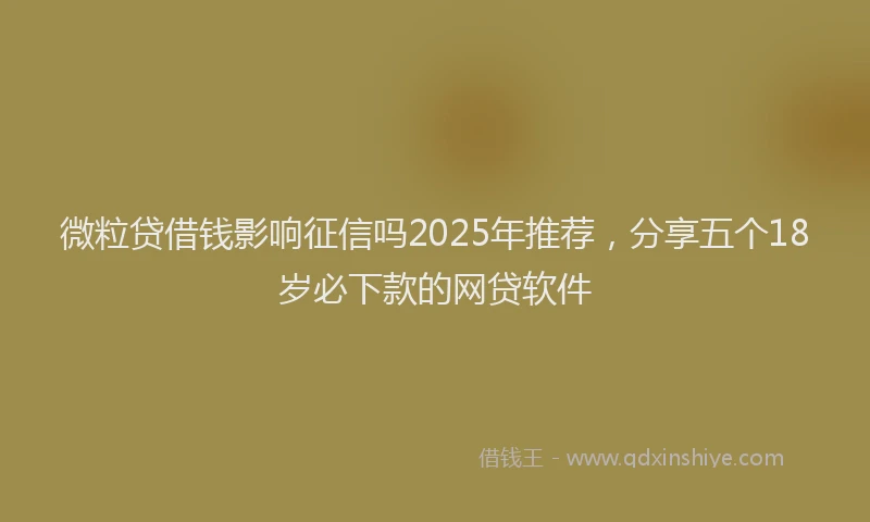 微粒贷借钱影响征信吗2025年推荐，分享五个18岁必下款的网贷软件