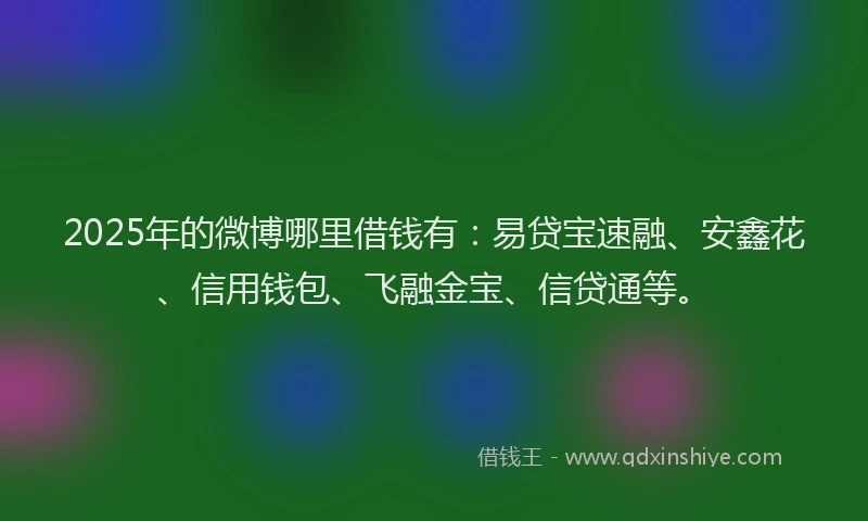 2025年的微博哪里借钱有：易贷宝速融、安鑫花、信用钱包、飞融金宝、信贷通等。