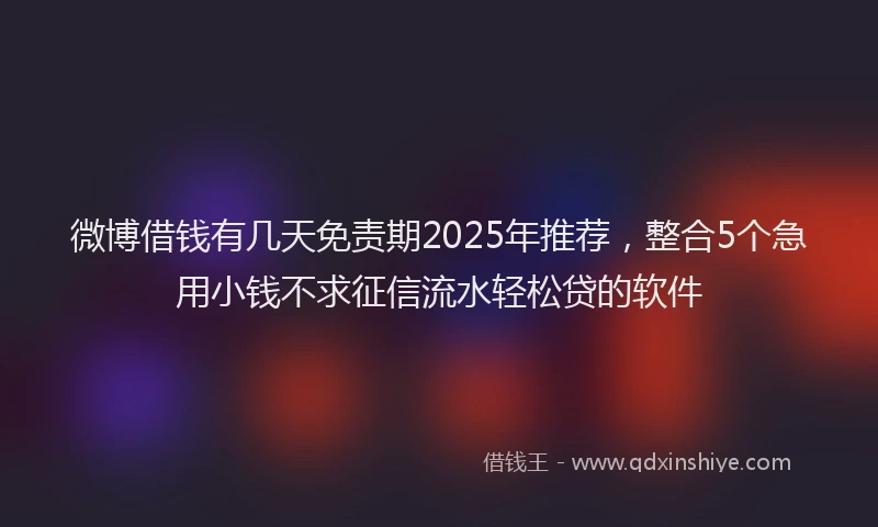 微博借钱有几天免责期2025年推荐，整合5个急用小钱不求征信流水轻松贷的软件
