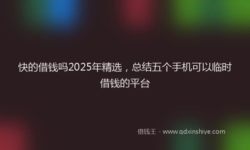 快的借钱吗2025年精选，总结五个手机可以临时借钱的平台