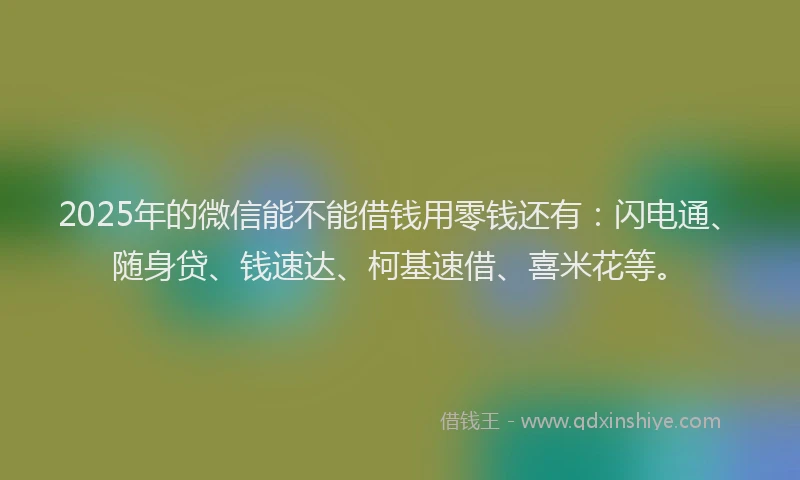 2025年的微信能不能借钱用零钱还有：闪电通、随身贷、钱速达、柯基速借、喜米花等。