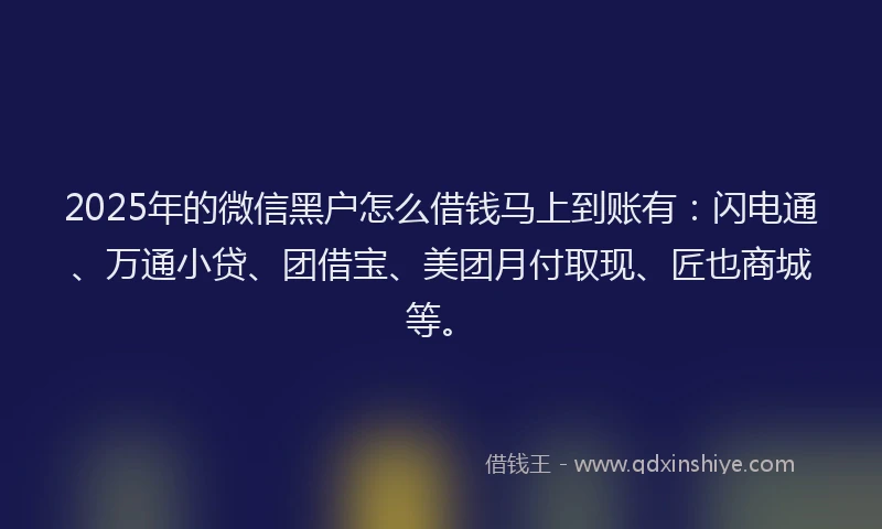 2025年的微信黑户怎么借钱马上到账有：闪电通、万通小贷、团借宝、美团月付取现、匠也商城等。