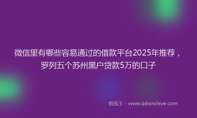 微信里有哪些容易通过的借款平台2025年推荐，罗列五个苏州黑户贷款5万的口子