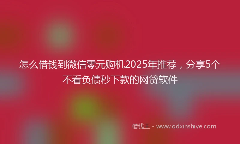 怎么借钱到微信零元购机2025年推荐，分享5个不看负债秒下款的网贷软件