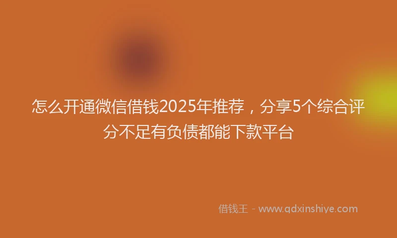 怎么开通微信借钱2025年推荐，分享5个综合评分不足有负债都能下款平台