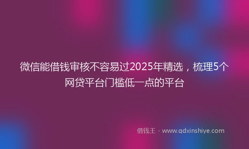 微信能借钱审核不容易过2025年精选，梳理5个网贷平台门槛低一点的平台
