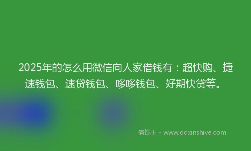 2025年的怎么用微信向人家借钱有：超快购、捷速钱包、速贷钱包、哆哆钱包、好期快贷等。
