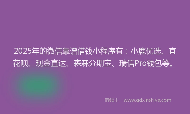 2025年的微信靠谱借钱小程序有：小鹿优选、宜花呗、现金直达、森森分期宝、瑞信Pro钱包等。