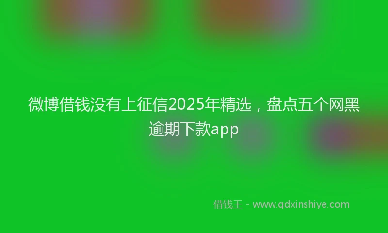 微博借钱没有上征信2025年精选，盘点五个网黑逾期下款app