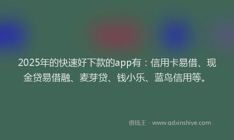 2025年的快速好下款的app有：信用卡易借、现金贷易借融、麦芽贷、钱小乐、蓝鸟信用等。
