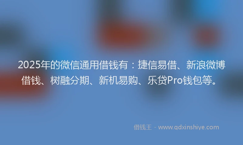 2025年的微信通用借钱有：捷信易借、新浪微博借钱、树融分期、新机易购、乐贷Pro钱包等。