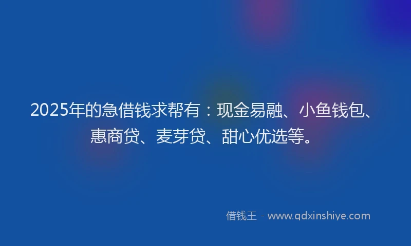2025年的急借钱求帮有：现金易融、小鱼钱包、惠商贷、麦芽贷、甜心优选等。