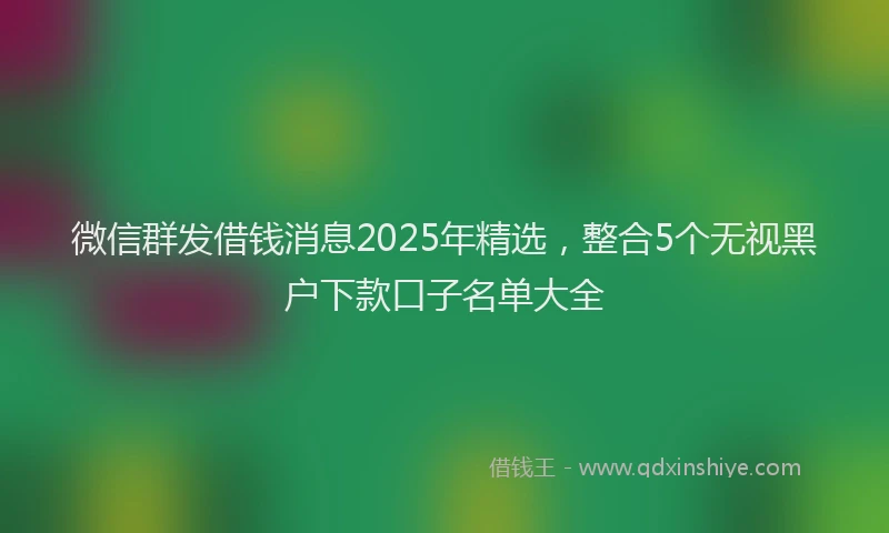 微信群发借钱消息2025年精选，整合5个无视黑户下款口子名单大全