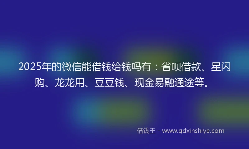 2025年的微信能借钱给钱吗有：省呗借款、星闪购、龙龙用、豆豆钱、现金易融通途等。
