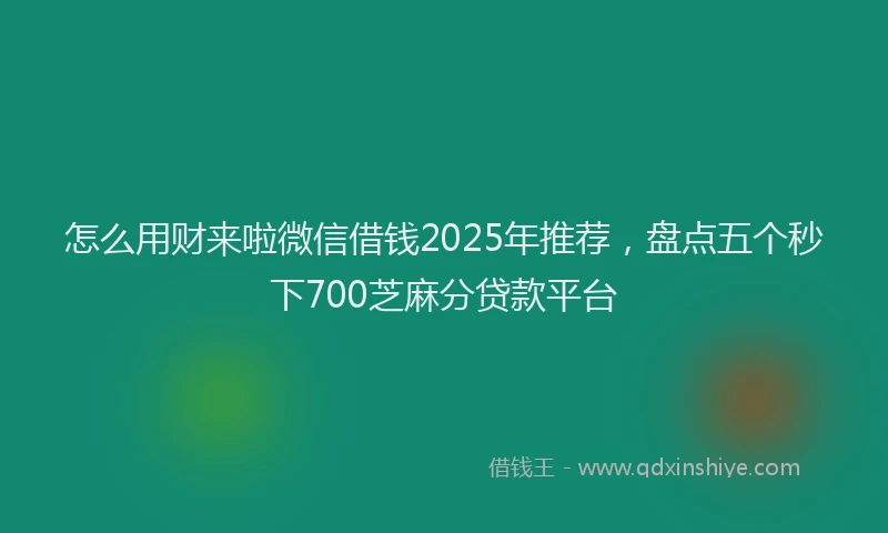 怎么用财来啦微信借钱2025年推荐，盘点五个秒下700芝麻分贷款平台