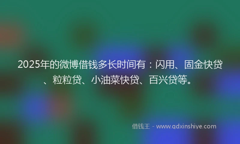 2025年的微博借钱多长时间有：闪用、固金快贷、粒粒贷、小油菜快贷、百兴贷等。