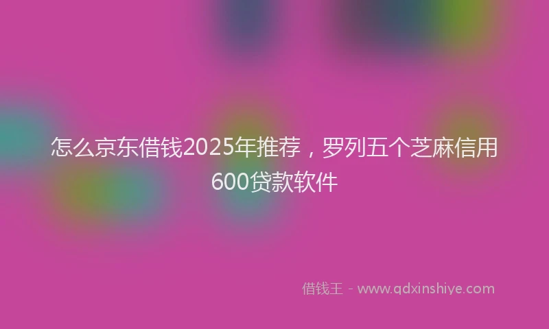 怎么京东借钱2025年推荐，罗列五个芝麻信用600贷款软件