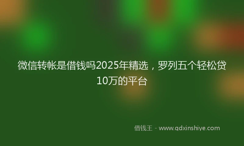 微信转帐是借钱吗2025年精选，罗列五个轻松贷10万的平台