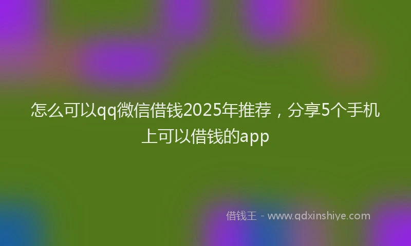 怎么可以qq微信借钱2025年推荐，分享5个手机上可以借钱的app