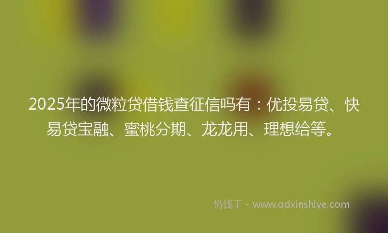 2025年的微粒贷借钱查征信吗有：优投易贷、快易贷宝融、蜜桃分期、龙龙用、理想给等。