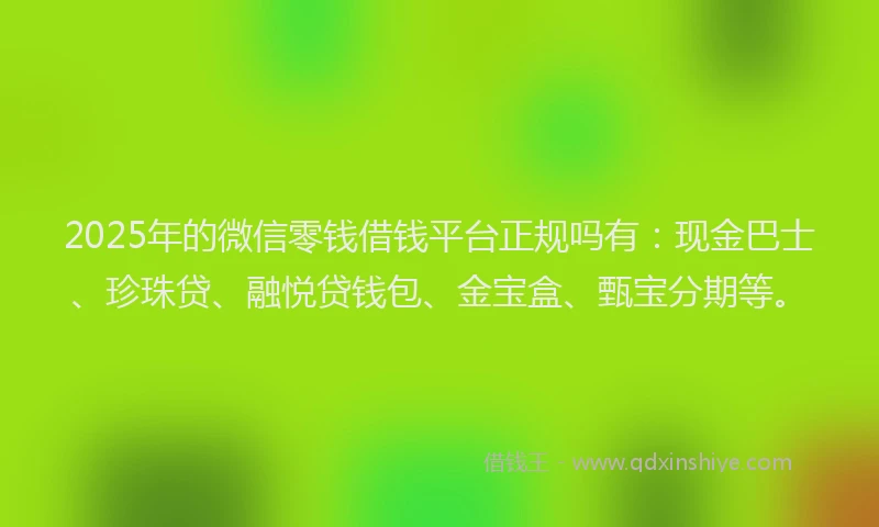 2025年的微信零钱借钱平台正规吗有：现金巴士、珍珠贷、融悦贷钱包、金宝盒、甄宝分期等。