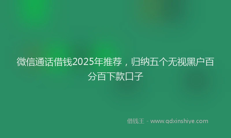微信通话借钱2025年推荐，归纳五个无视黑户百分百下款口子