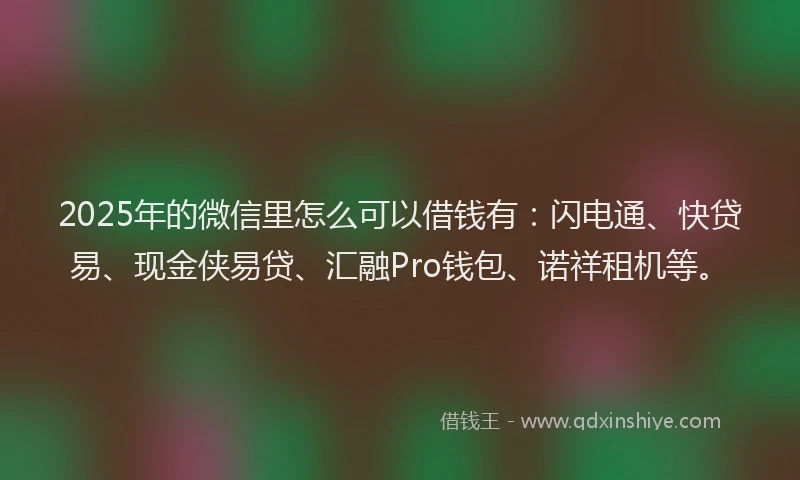 2025年的微信里怎么可以借钱有：闪电通、快贷易、现金侠易贷、汇融Pro钱包、诺祥租机等。