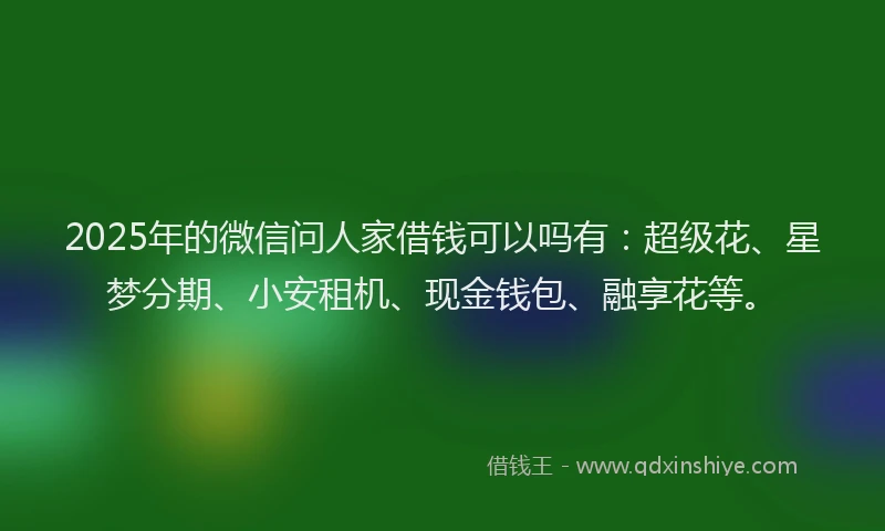 2025年的微信问人家借钱可以吗有：超级花、星梦分期、小安租机、现金钱包、融享花等。