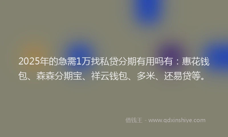2025年的急需1万找私贷分期有用吗有：惠花钱包、森森分期宝、祥云钱包、多米、还易贷等。